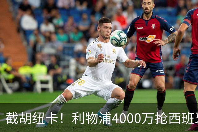 截胡纽卡！利物浦4000万抢西班牙国脚，完成体检，皇马白捡2000万