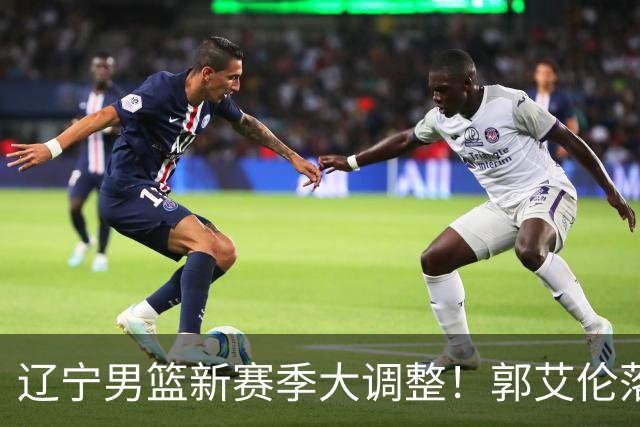 辽宁男篮新赛季大调整！郭艾伦落叶归根或重返辽篮，杨鸣有望回归